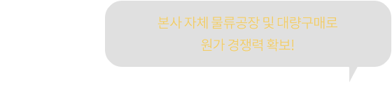 본사 자체 물류공장 및 대량구매로 원가 경쟁력 확보!